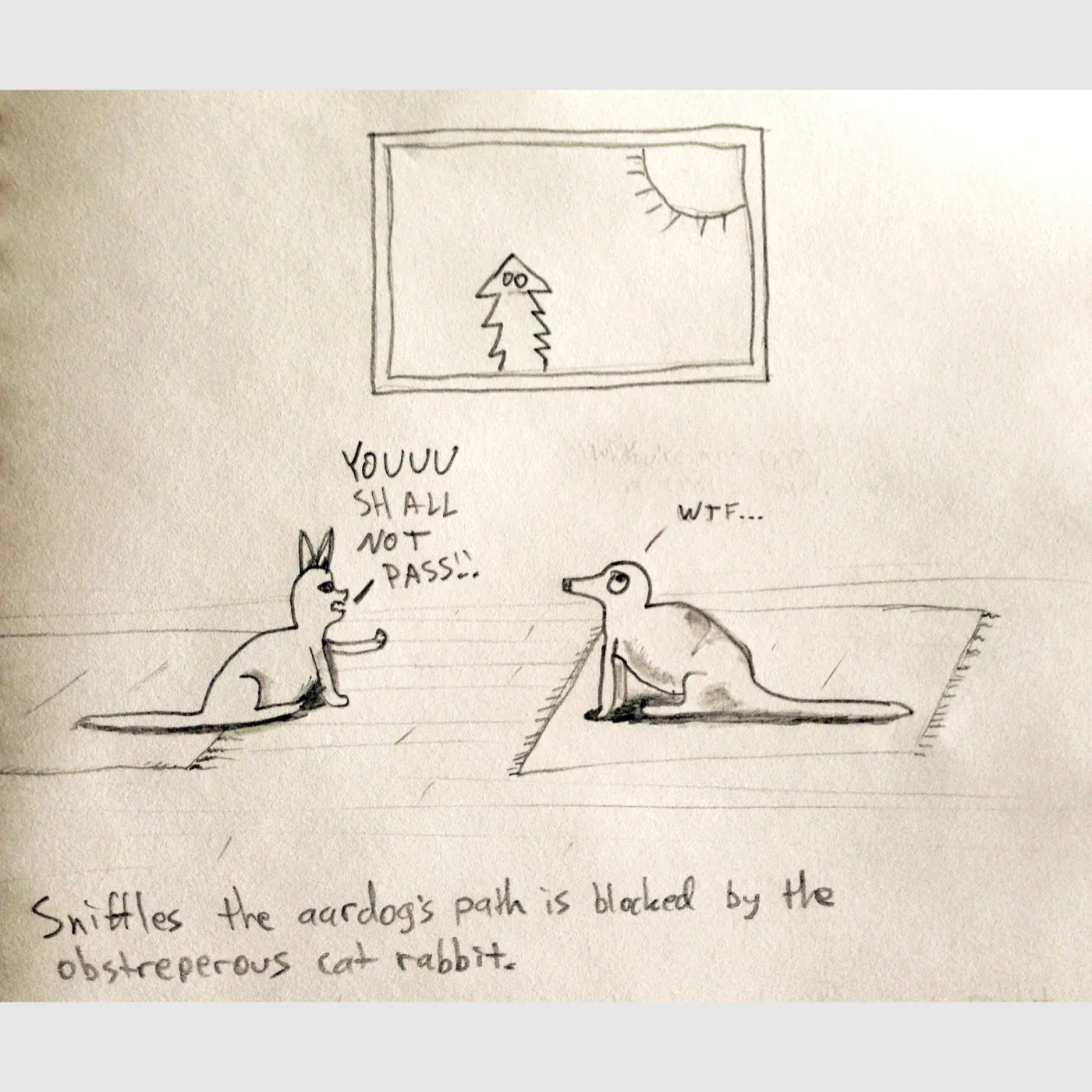 Pencil drawing of a rabbit-eared creature shouting “Youuu shall not pass!!” at a long-snouted animal, who replies “WTF…”. Caption: “Sniffles the aardog’s path is blocked by the obstreperous cat rabbit.”